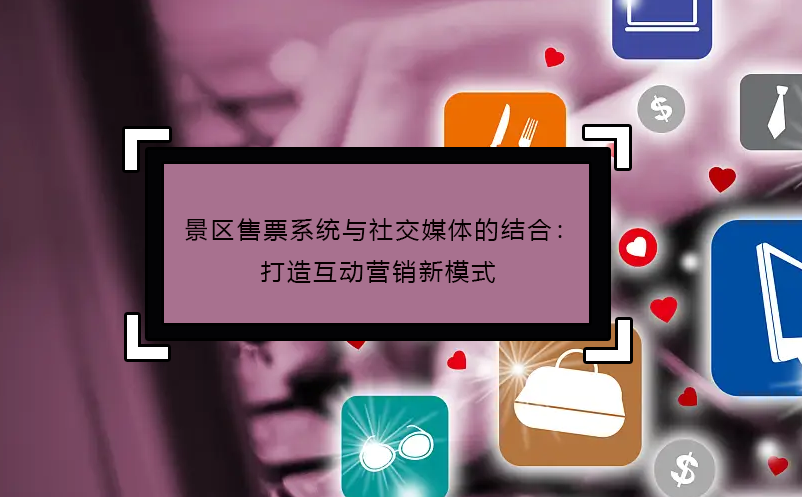 景區(qū)售票系統(tǒng)與社交媒體的結(jié)合：打造互動(dòng)營銷新模式