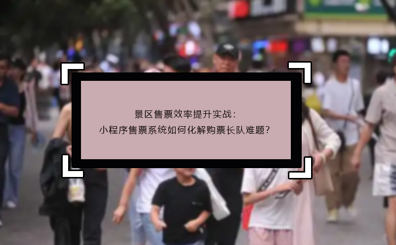 景區(qū)售票效率提升實戰(zhàn)：小程序售票系統(tǒng)如何化解購票長隊難題？