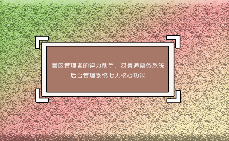 景區(qū)管理者的得力助手，易景通票務(wù)系統(tǒng)后臺管理系統(tǒng)七大核心功能