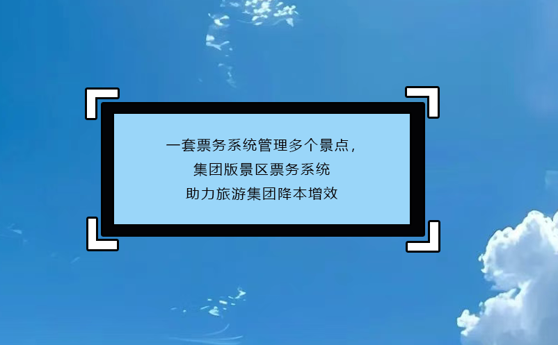 一套票務(wù)系統(tǒng)管理多個(gè)景點(diǎn)，集團(tuán)版景區(qū)票務(wù)系統(tǒng)助力旅游集團(tuán)降本增效