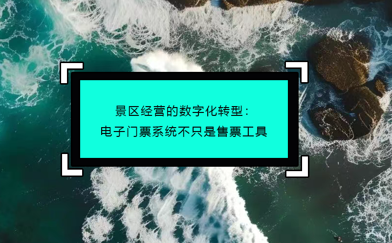 景區(qū)經(jīng)營(yíng)的數(shù)字化轉(zhuǎn)型：電子門票系統(tǒng)不只是售票工具