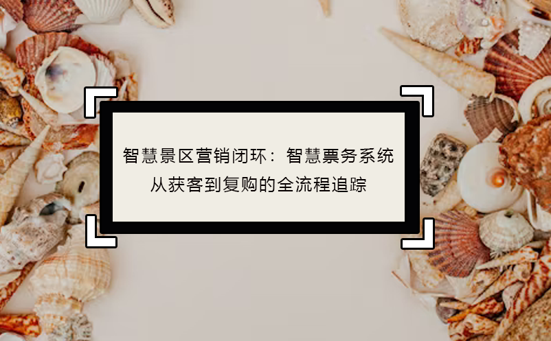 智慧景區(qū)營銷閉環(huán)：智慧票務(wù)系統(tǒng)從獲客到復(fù)購的全流程追蹤