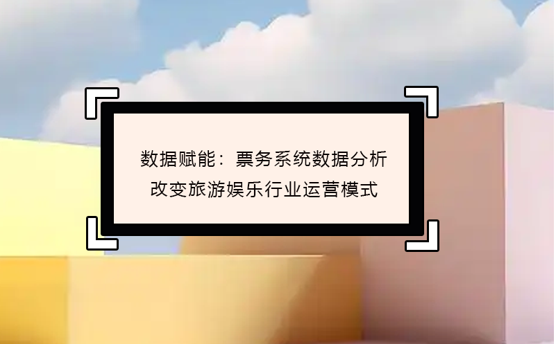 數(shù)據(jù)賦能：票務(wù)系統(tǒng)數(shù)據(jù)分析改變旅游娛樂(lè)行業(yè)運(yùn)營(yíng)模式