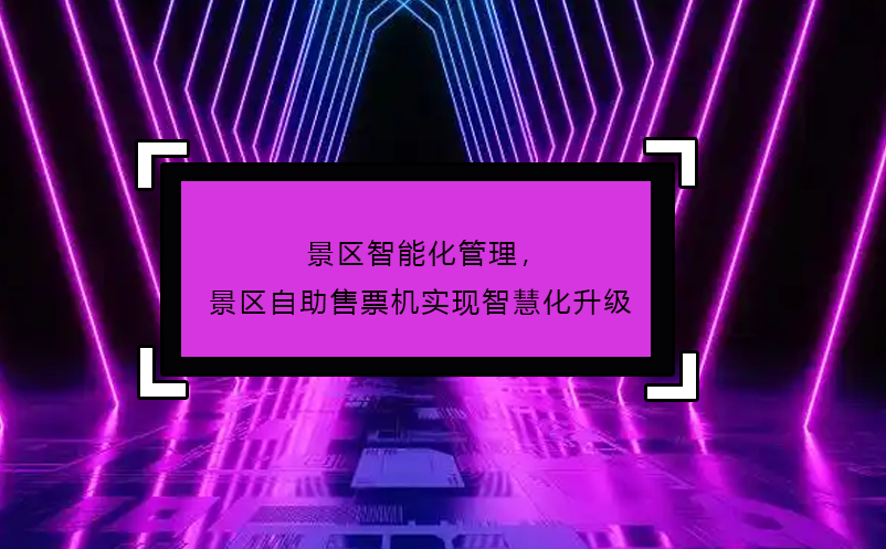 景區(qū)智能化管理，景區(qū)自助售票機(jī)實(shí)現(xiàn)智慧化升級(jí)