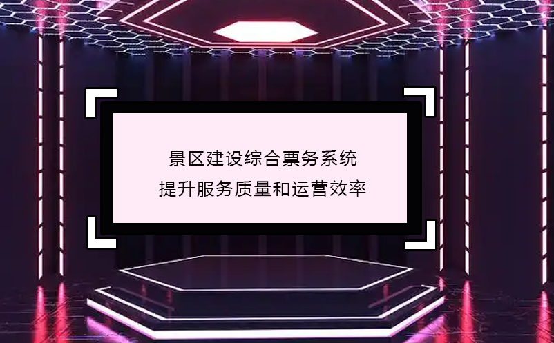 景區(qū)建設(shè)綜合票務(wù)系統(tǒng),提升服務(wù)質(zhì)量和運(yùn)營效率