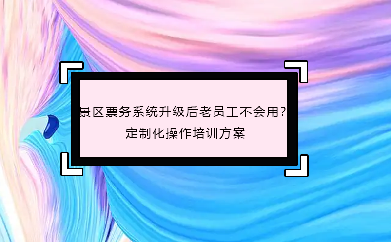 景區(qū)票務(wù)系統(tǒng)升級(jí)后老員工不會(huì)用？定制化操作培訓(xùn)方案 