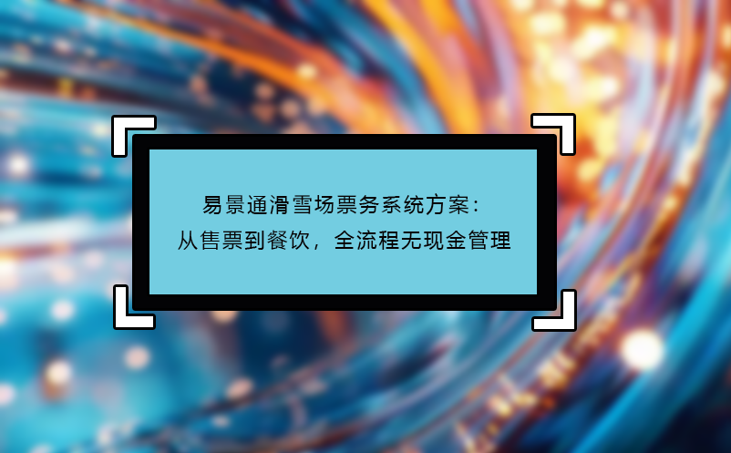 易景通滑雪場(chǎng)票務(wù)系統(tǒng)方案：從售票到餐飲，全流程無(wú)現(xiàn)金管理 