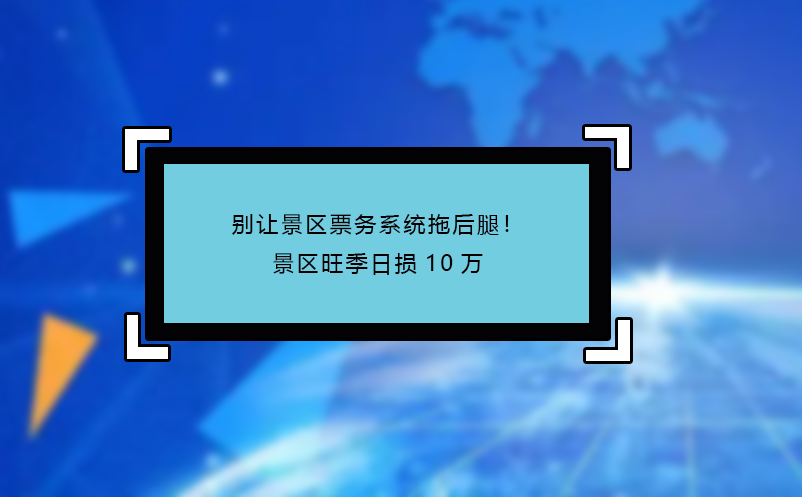 別讓景區(qū)票務(wù)系統(tǒng)拖后腿！景區(qū)旺季日損10萬(wàn) 