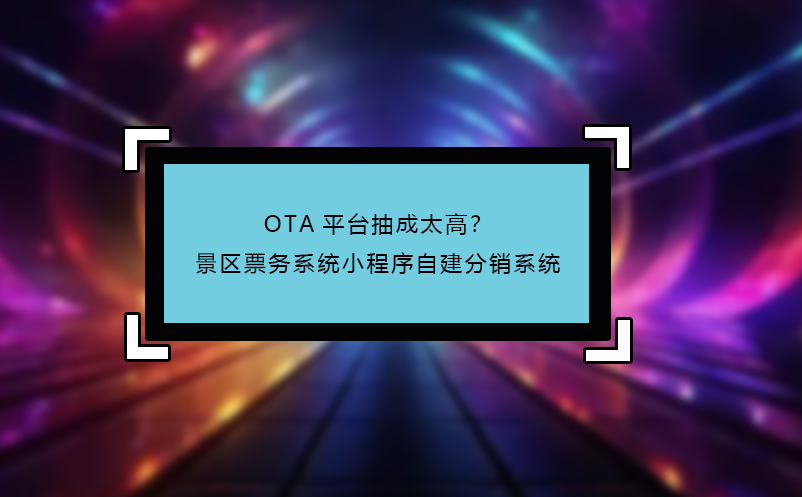 OTA平臺(tái)抽成太高？景區(qū)票務(wù)系統(tǒng)小程序自建分銷系統(tǒng) 