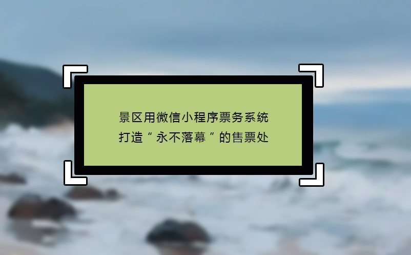 景區(qū)用微信小程序票務(wù)系統(tǒng)打造“永不落幕”的售票處 