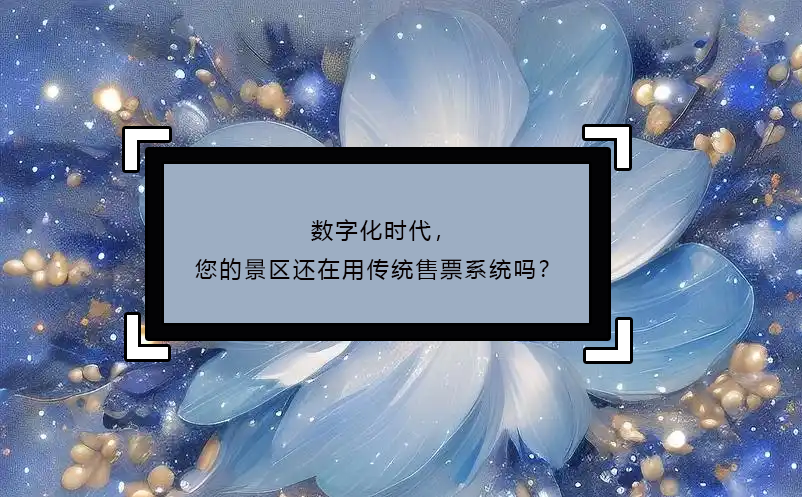 數(shù)字化時代，您的景區(qū)還在用傳統(tǒng)售票系統(tǒng)嗎？ 