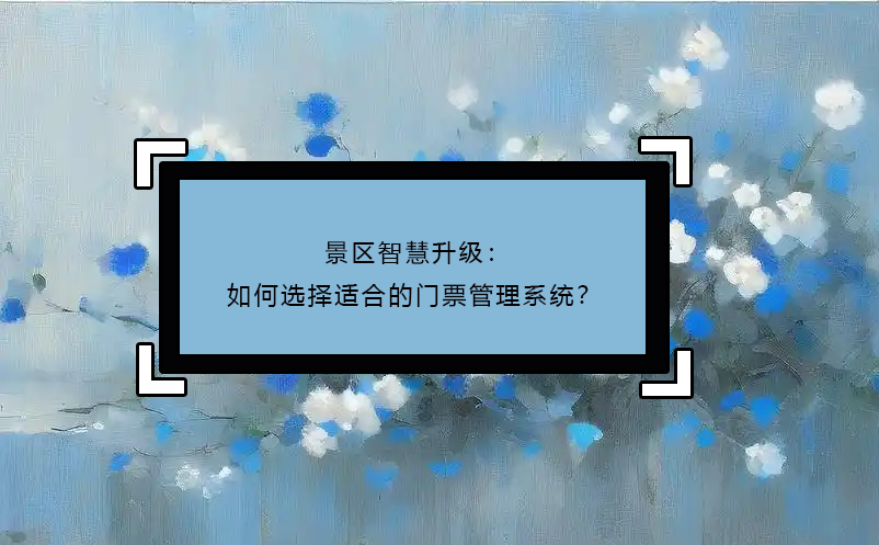 景區(qū)智慧升級：如何選擇適合的門票管理系統(tǒng)？ 