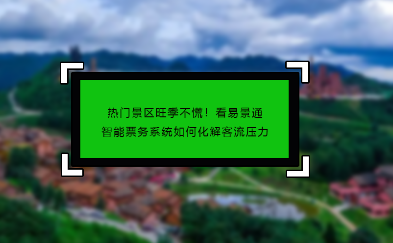 熱門景區(qū)旺季不慌！看易景通智能票務(wù)系統(tǒng)如何化解客流壓力