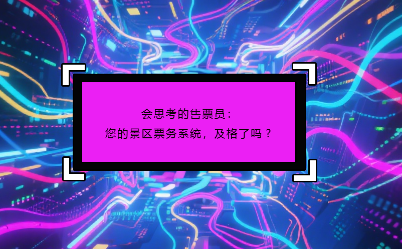 會思考的售票員：您的景區(qū)票務(wù)系統(tǒng)，及格了嗎?