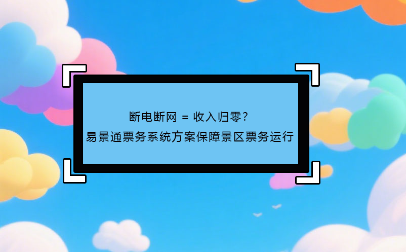 斷電斷網(wǎng)=收入歸零？ 易景通票務(wù)系統(tǒng)方案保障景區(qū)票務(wù)運行!