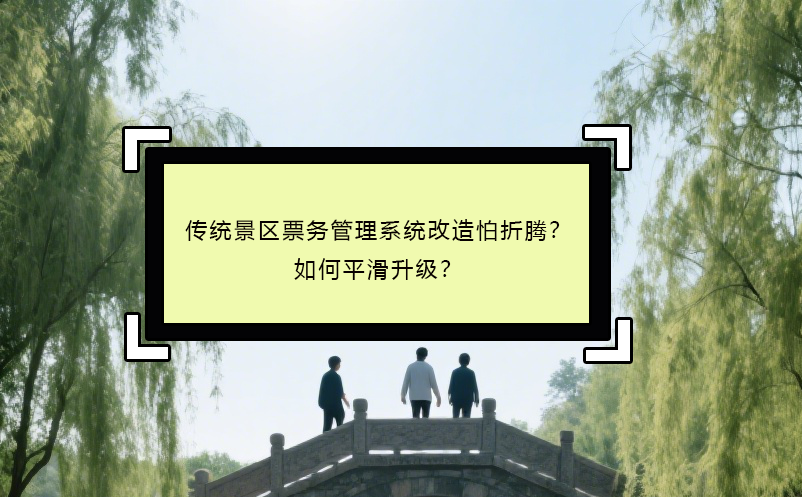 傳統(tǒng)景區(qū)票務(wù)管理系統(tǒng)改造怕折騰？如何平滑升級？