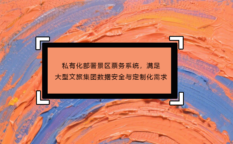 私有化部署景區(qū)票務(wù)系統(tǒng)，滿足大型文旅集團(tuán)數(shù)據(jù)安全與定制化需求