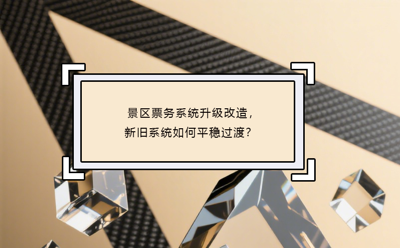 景區(qū)票務(wù)系統(tǒng)升級改造，新舊系統(tǒng)如何平穩(wěn)過渡？