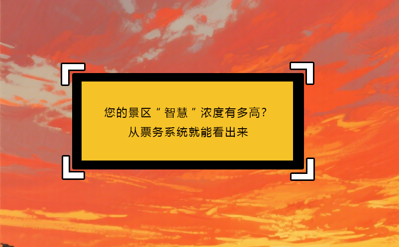 您的景區(qū)“智慧”濃度有多高？從票務(wù)系統(tǒng)就能看出來(lái)
