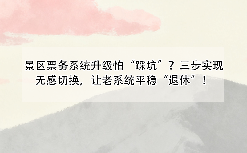 景區(qū)票務(wù)系統(tǒng)升級(jí)怕“踩坑”？三步實(shí)現(xiàn)無(wú)感切換，讓老系統(tǒng)平穩(wěn)“退休”！