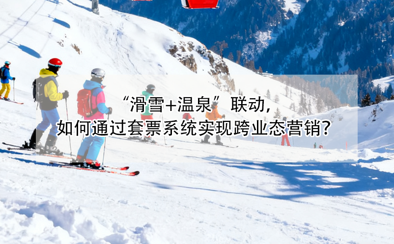 “滑雪+溫泉”聯(lián)動(dòng)，如何通過(guò)套票系統(tǒng)實(shí)現(xiàn)跨業(yè)態(tài)營(yíng)銷(xiāo)？