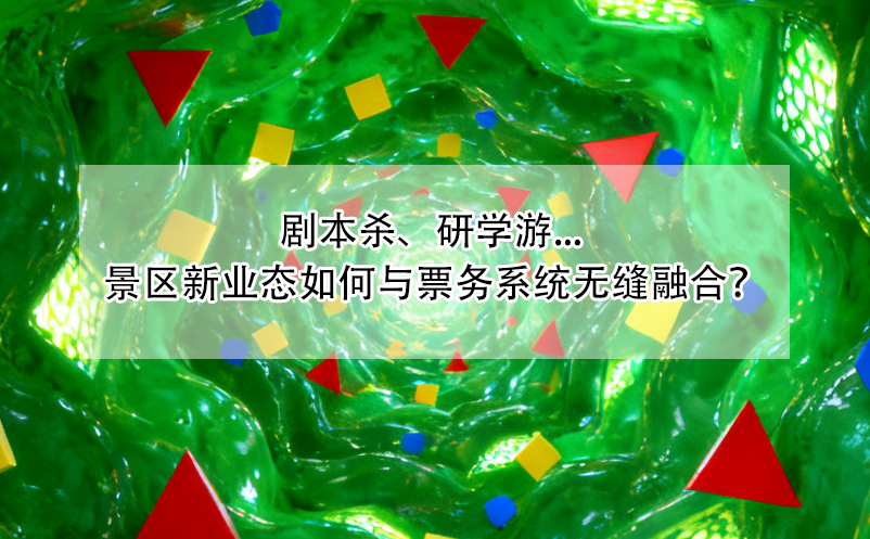 劇本殺、研學(xué)游... 景區(qū)新業(yè)態(tài)如何與票務(wù)系統(tǒng)無縫融合？