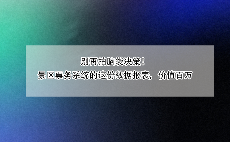 別再拍腦袋決策！景區(qū)票務(wù)系統(tǒng)的這份數(shù)據(jù)報表，價值百萬 