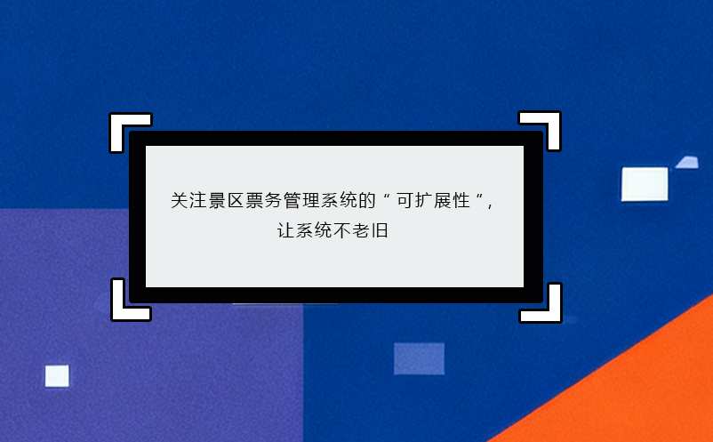關(guān)注景區(qū)票務(wù)管理系統(tǒng)的“可擴(kuò)展性”，讓系統(tǒng)不老舊 