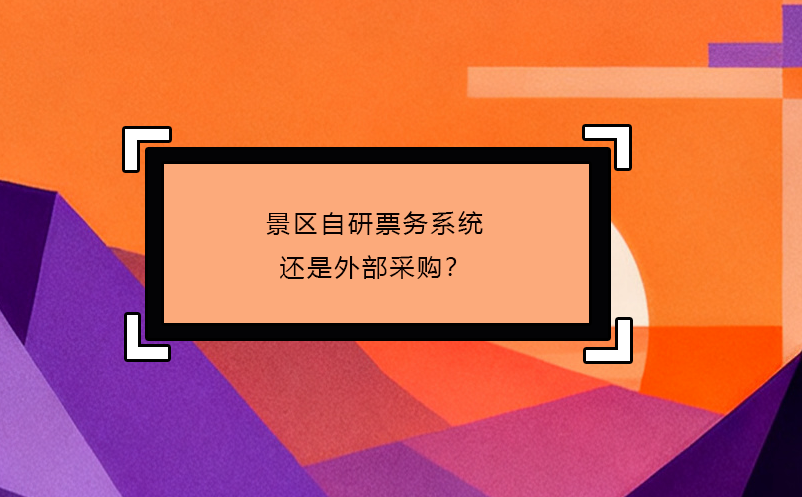 景區(qū)自研票務(wù)系統(tǒng)還是外部采購？ 