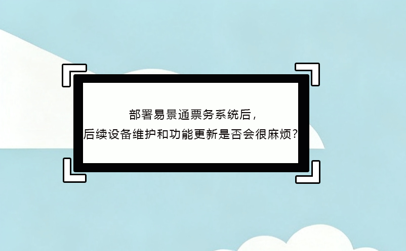 部署易景通票務(wù)系統(tǒng)后，后續(xù)設(shè)備維護和功能更新是否會很麻煩？