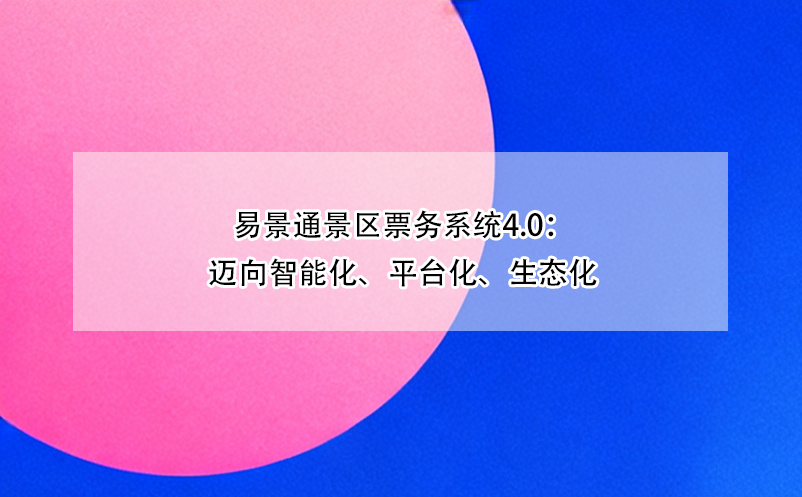易景通景區(qū)票務(wù)系統(tǒng)4.0：邁向智能化、平臺化、生態(tài)化 
