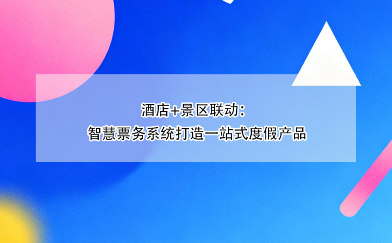酒店+景區(qū)聯(lián)動：智慧票務(wù)系統(tǒng)打造一站式度假產(chǎn)品 
