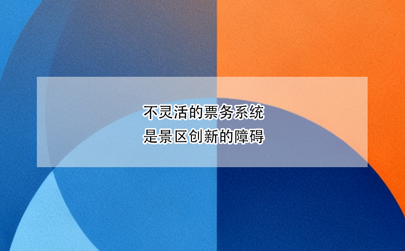 不靈活的票務(wù)系統(tǒng)是景區(qū)創(chuàng)新的障礙