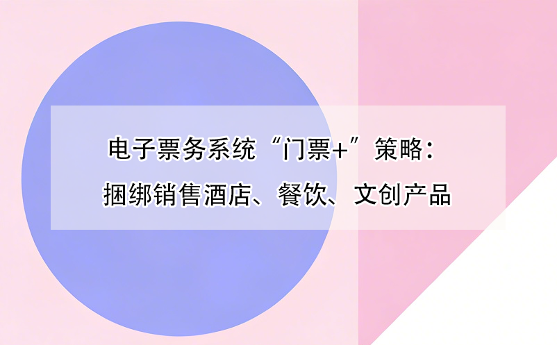 電子票務(wù)系統(tǒng)“門票+”策略：捆綁銷售酒店、餐飲、文創(chuàng)產(chǎn)品