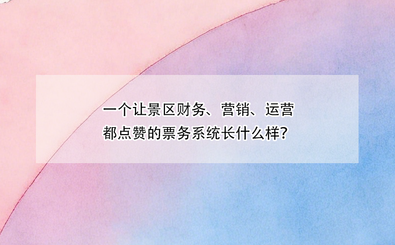 一個(gè)讓景區(qū)財(cái)務(wù)、營(yíng)銷(xiāo)、運(yùn)營(yíng)都點(diǎn)贊的票務(wù)系統(tǒng)長(zhǎng)什么樣？